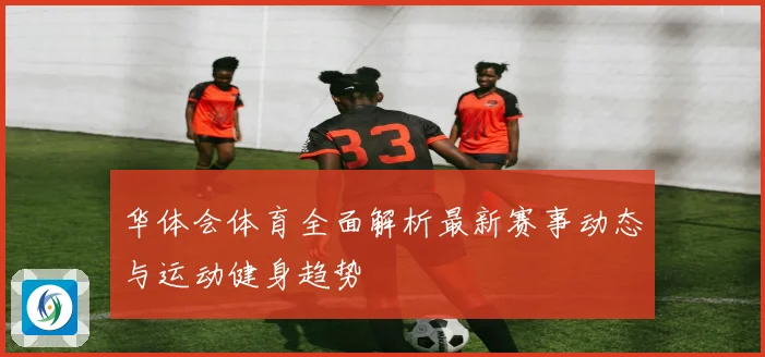 华体会体育全面解析最新赛事动态与运动健身趋势