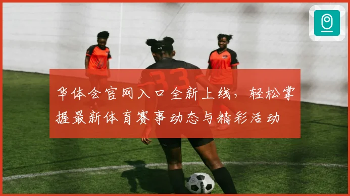 华体会官网入口全新上线，轻松掌握最新体育赛事动态与精彩活动