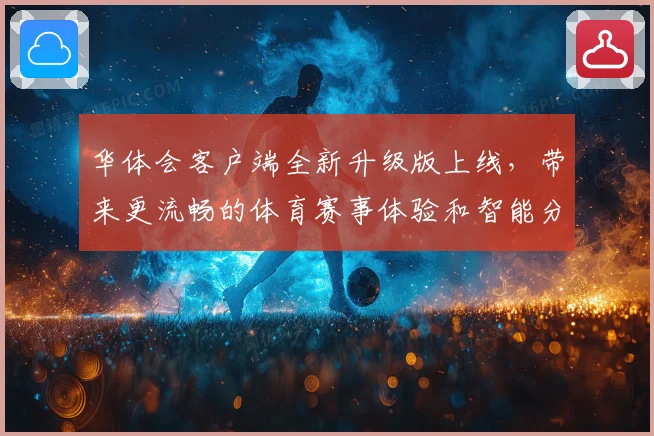华体会客户端全新升级版上线，带来更流畅的体育赛事体验和智能分析功能