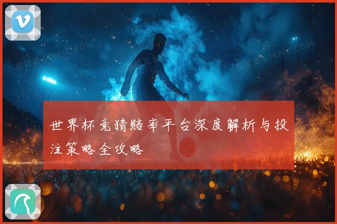 世界杯竞猜赔率平台深度解析与投注策略全攻略