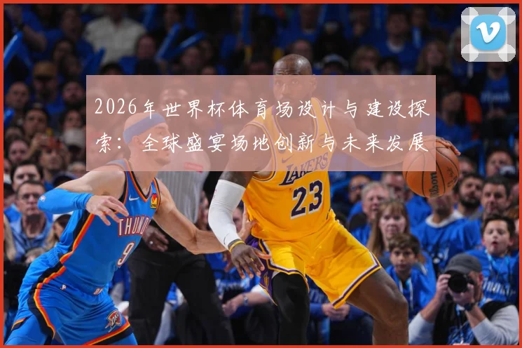 2026年世界杯体育场设计与建设探索：全球盛宴场地创新与未来发展趋势