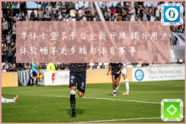 华体会登录平台全新升级 提升用户体验畅享更多精彩体育赛事