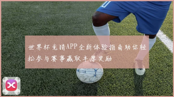 世界杯竞猜APP全新体验指南助你轻松参与赛事赢取丰厚奖励