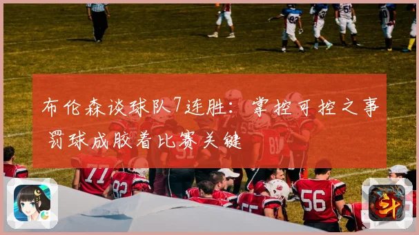 布伦森谈球队7连胜：掌控可控之事 罚球成胶着比赛关键