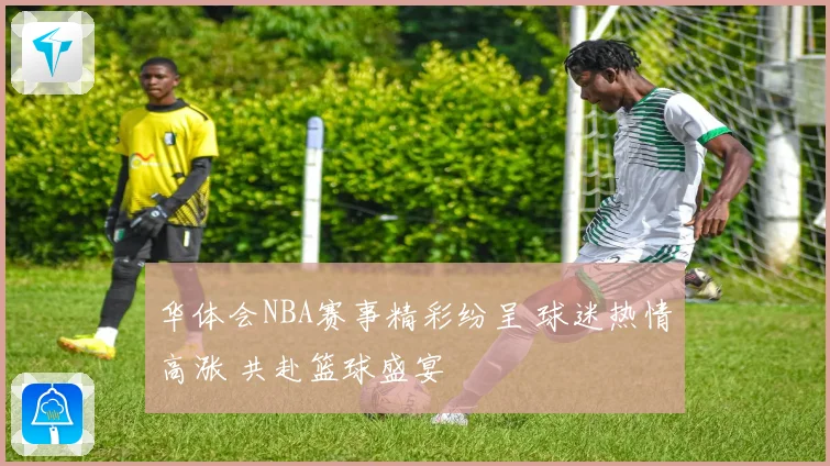 华体会NBA赛事精彩纷呈 球迷热情高涨 共赴篮球盛宴