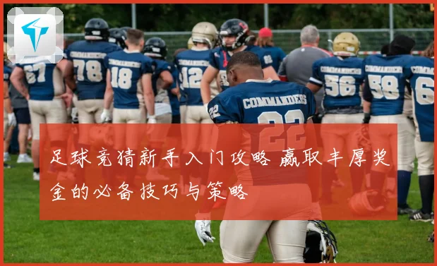 足球竞猜新手入门攻略 赢取丰厚奖金的必备技巧与策略