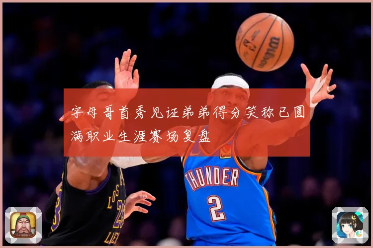 字母哥首秀见证弟弟得分笑称已圆满职业生涯赛场复盘