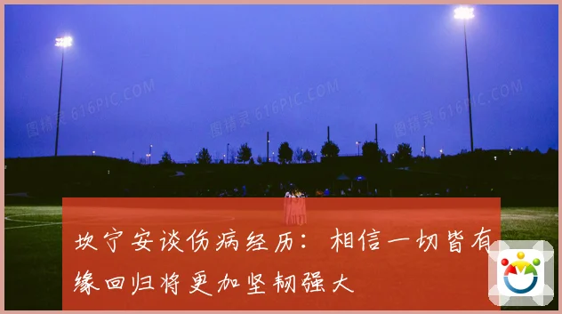 坎宁安谈伤病经历：相信一切皆有缘回归将更加坚韧强大