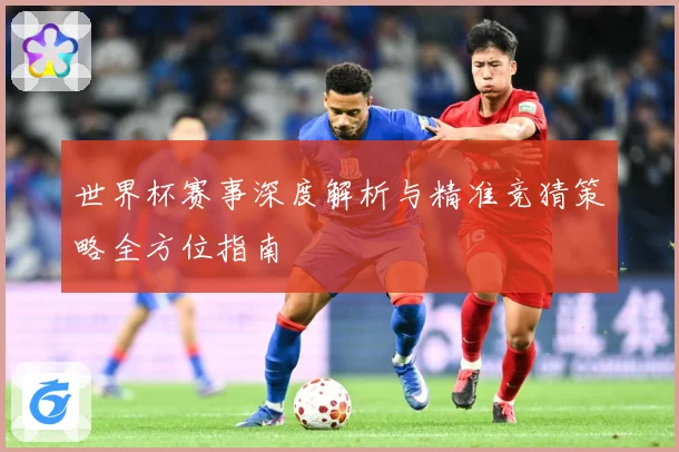 世界杯赛事深度解析与精准竞猜策略全方位指南