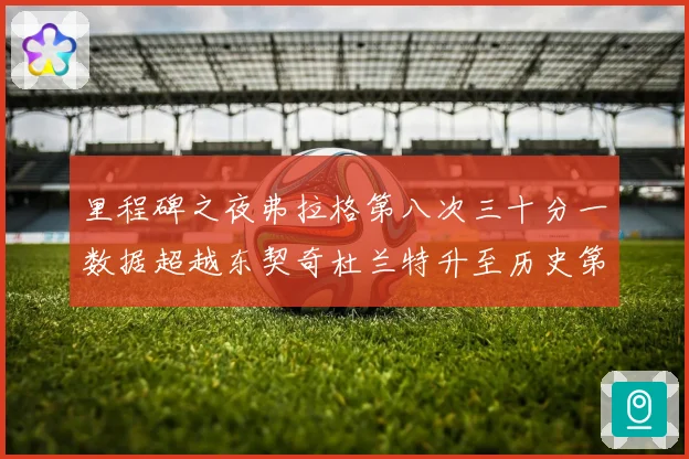 里程碑之夜弗拉格第八次三十分一数据超越东契奇杜兰特升至历史第三