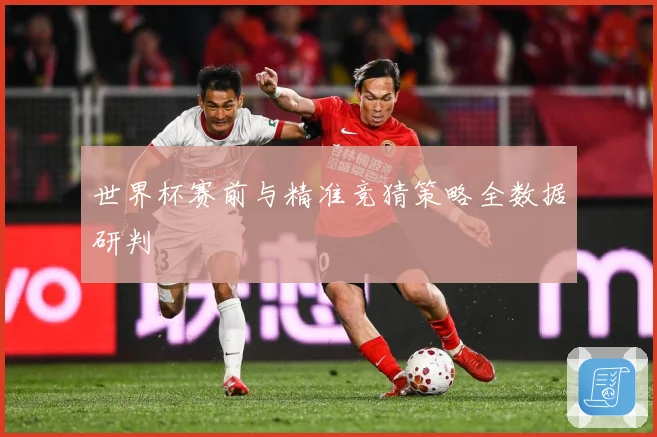 世界杯赛前与精准竞猜策略全数据研判