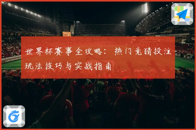 世界杯赛事全攻略：热门竞猜投注玩法技巧与实战指南