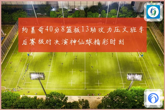约基奇40分8篮板13助攻力压文班季后赛级对决演神仙球精彩时刻