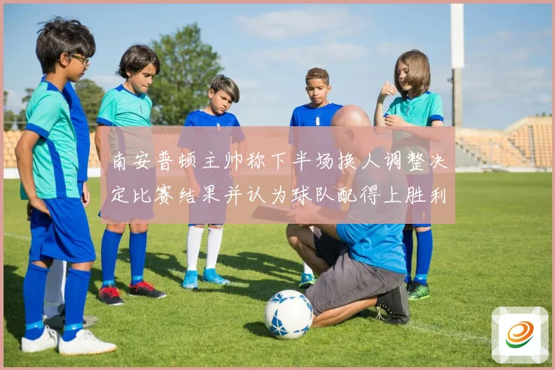南安普顿主帅称下半场换人调整决定比赛结果并认为球队配得上胜利