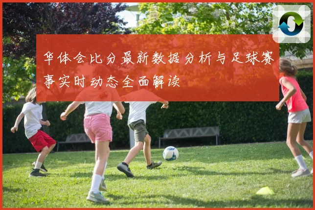 华体会比分最新数据分析与足球赛事实时动态全面解读