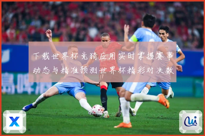 下载世界杯竞猜应用实时掌握赛事动态与精准预测世界杯精彩对决数据研判