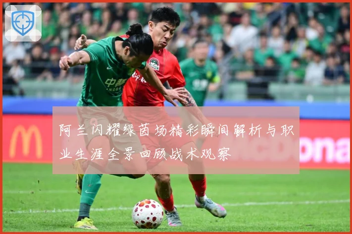 阿兰闪耀绿茵场精彩瞬间解析与职业生涯全景回顾战术观察