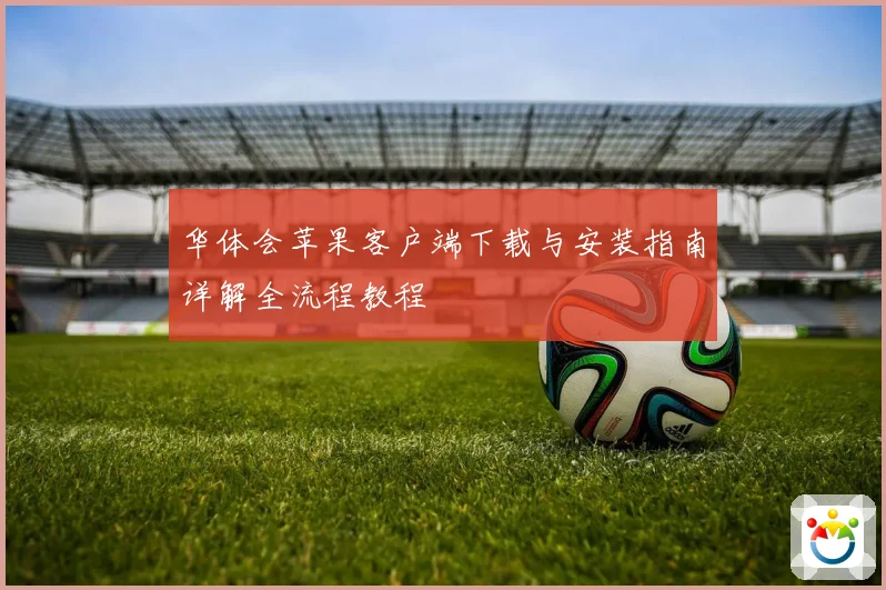 华体会苹果客户端下载与安装指南详解全流程教程