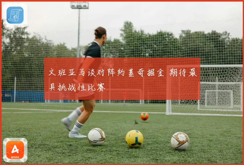 文班亚马谈对阵约基奇掘金 期待最具挑战性比赛