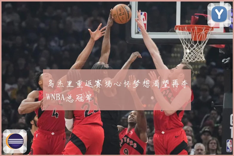 乌杰里重返赛场心怀梦想渴望再夺WNBA总冠军