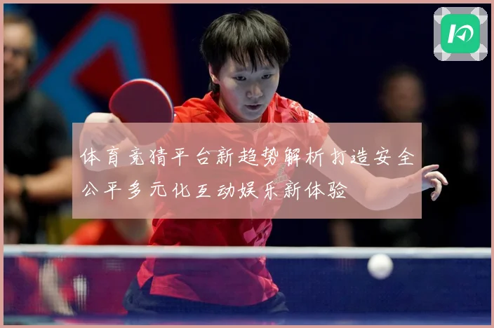 体育竞猜平台新趋势解析打造安全公平多元化互动娱乐新体验