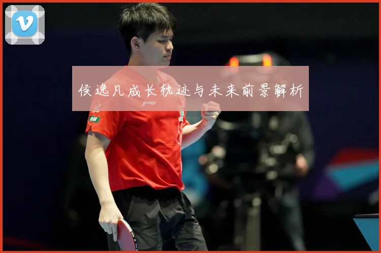 侯逸凡成长轨迹与未来前景解析