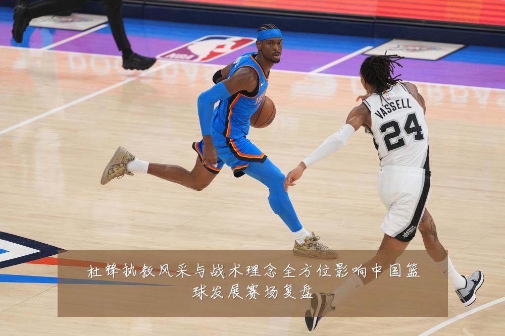 杜锋执教风采与战术理念全方位影响中国篮球发展赛场复盘