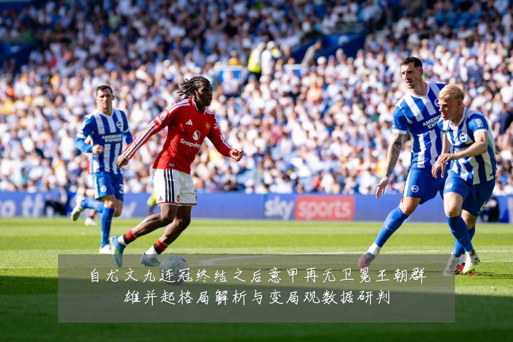 自尤文九连冠终结之后意甲再无卫冕王朝群雄并起格局解析与变局观数据研判